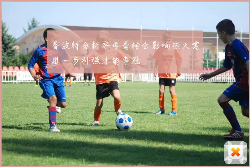 香波特分析字母哥转会影响热火需进一步补强才能争冠