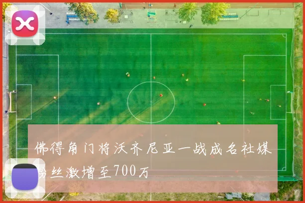 佛得角门将沃齐尼亚一战成名社媒粉丝激增至700万