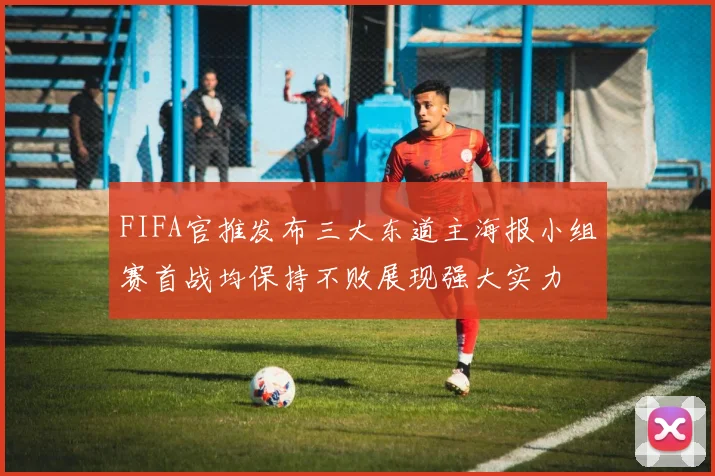 FIFA官推发布三大东道主海报小组赛首战均保持不败展现强大实力